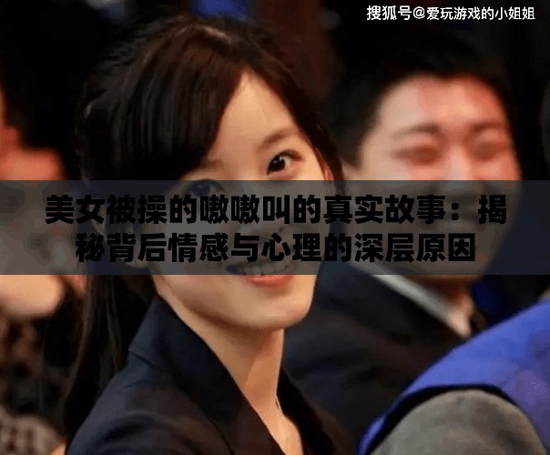 美女被操的嗷嗷叫的真实故事：揭秘背后情感与心理的深层原因