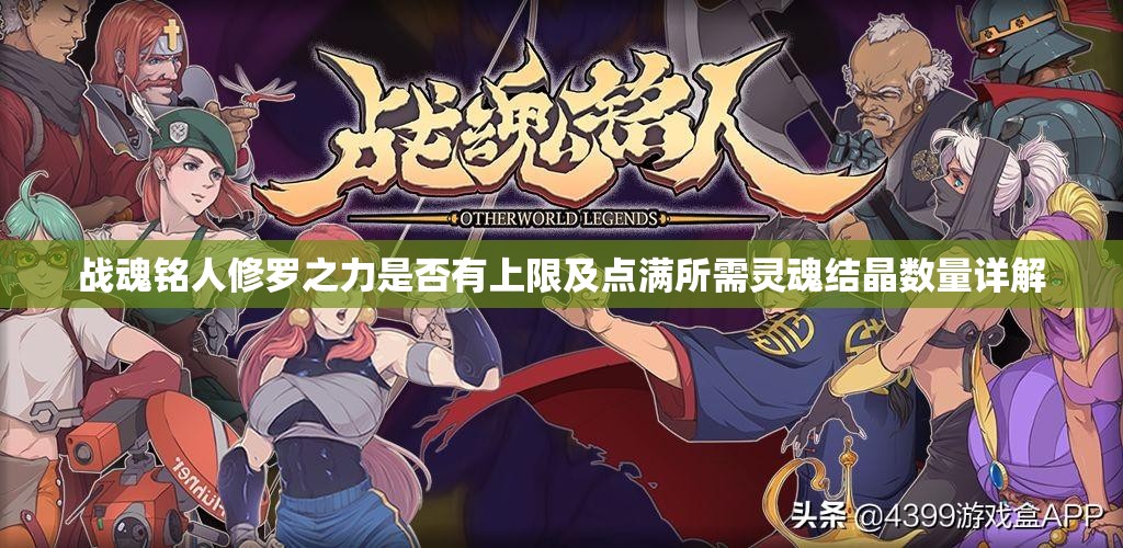 战魂铭人修罗之力是否有上限及点满所需灵魂结晶数量详解