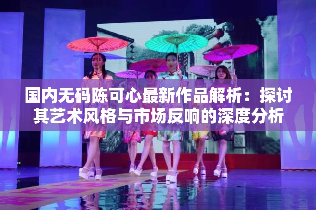 国内无码陈可心最新作品解析：探讨其艺术风格与市场反响的深度分析