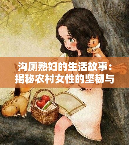 沟厕熟妇的生活故事：揭秘农村女性的坚韧与智慧，真实记录她们的日常与挑战