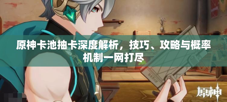 原神卡池抽卡深度解析，技巧、攻略与概率机制一网打尽