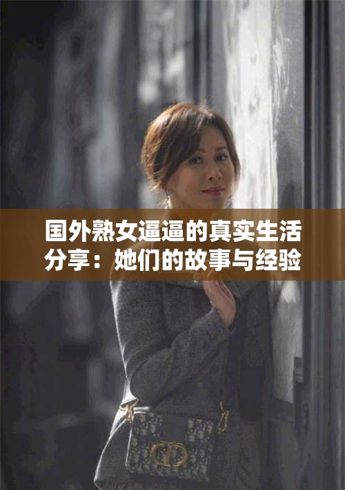 国外熟女逼逼的真实生活分享：她们的故事与经验你不可错过