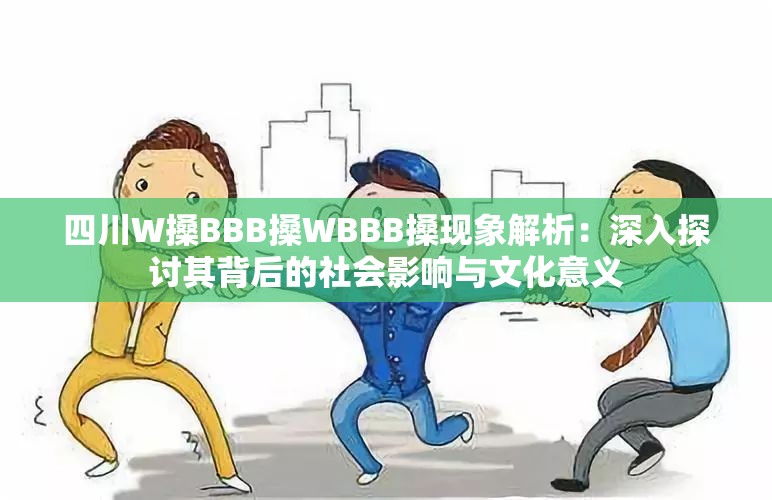 四川W搡BBB搡WBBB搡现象解析：深入探讨其背后的社会影响与文化意义