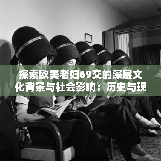 探索欧美老妇69交的深层文化背景与社会影响：历史与现代视角的对比分析