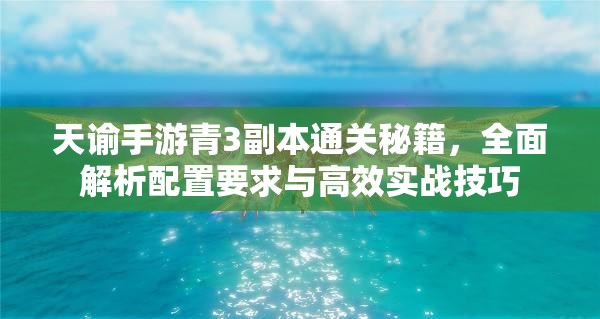 天谕手游青3副本通关秘籍，全面解析配置要求与高效实战技巧