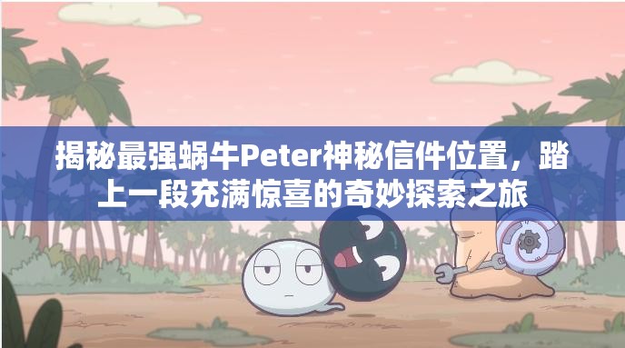 揭秘最强蜗牛Peter神秘信件位置，踏上一段充满惊喜的奇妙探索之旅