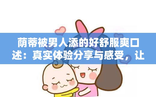 荫蒂被男人添的好舒服爽口述：真实体验分享与感受，让你了解更多亲密关系的细节