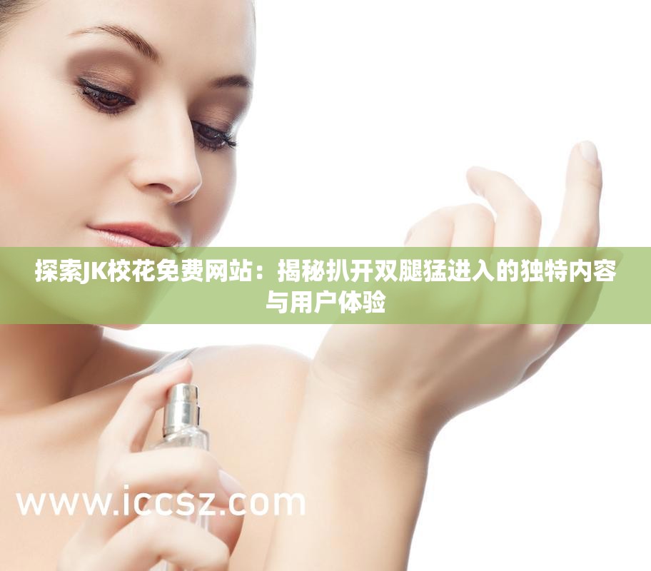 探索JK校花免费网站：揭秘扒开双腿猛进入的独特内容与用户体验