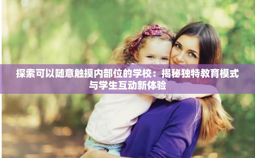 探索可以随意触摸内部位的学校：揭秘独特教育模式与学生互动新体验