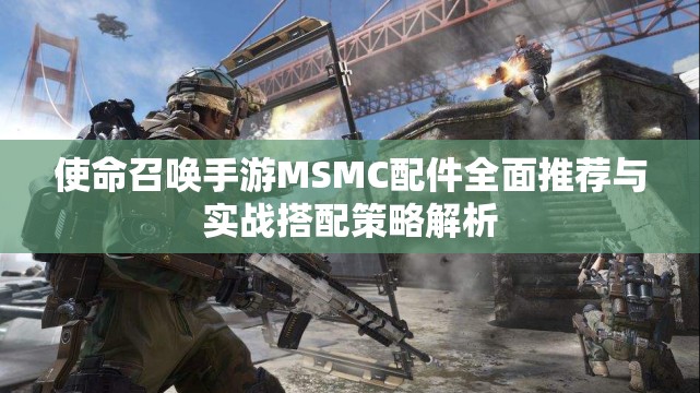 使命召唤手游MSMC配件全面推荐与实战搭配策略解析