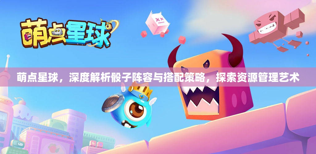 萌点星球，深度解析骰子阵容与搭配策略，探索资源管理艺术