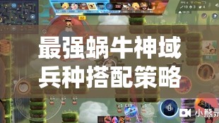 最强蜗牛神域兵种搭配策略全解析，助你打造无敌军团，轻松征服各大神域