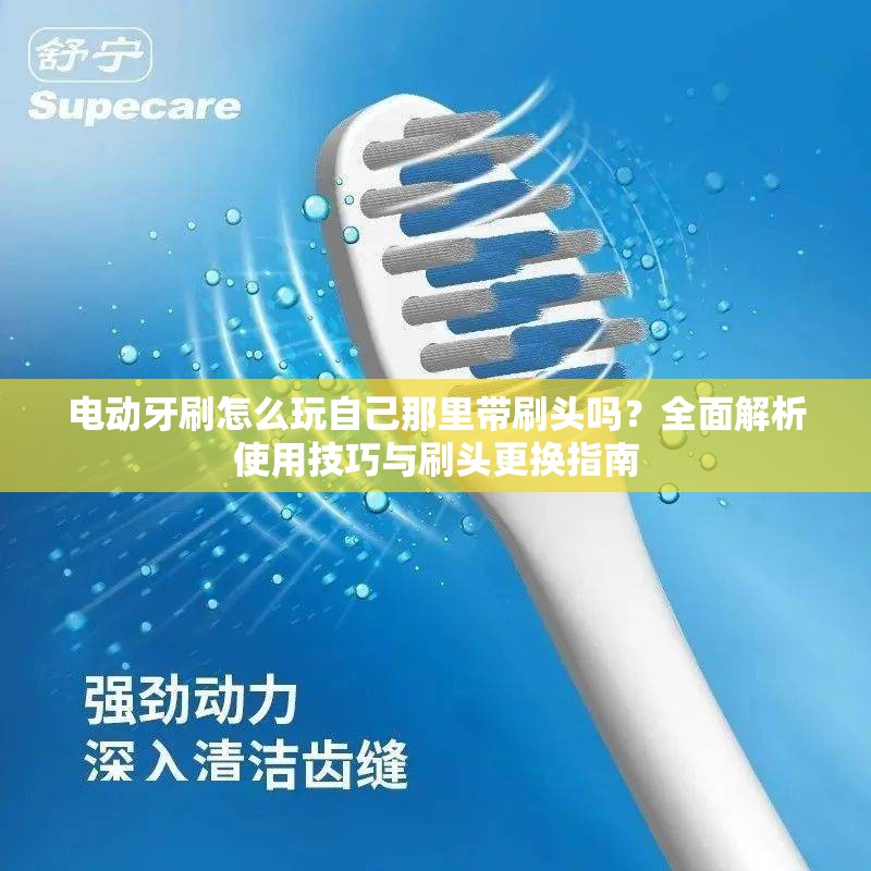 电动牙刷怎么玩自己那里带刷头吗？全面解析使用技巧与刷头更换指南