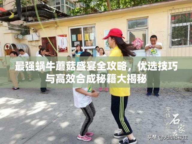 最强蜗牛蘑菇盛宴全攻略，优选技巧与高效合成秘籍大揭秘