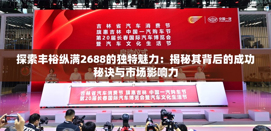 探索丰裕纵满2688的独特魅力：揭秘其背后的成功秘诀与市场影响力