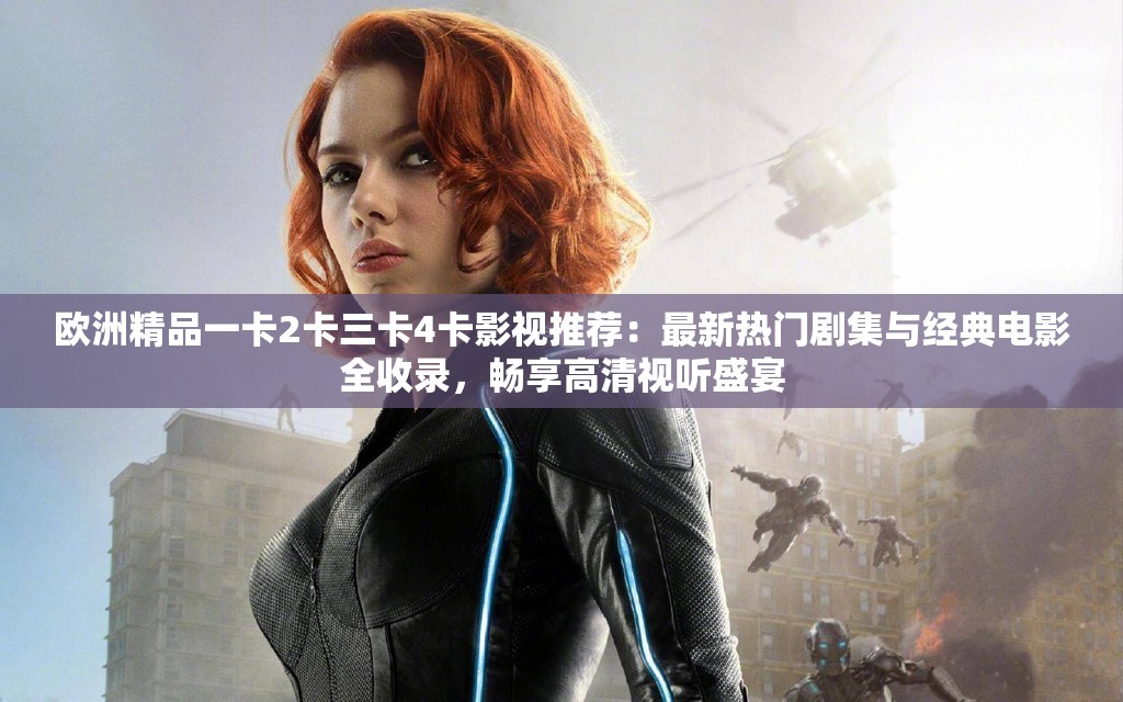 欧洲精品一卡2卡三卡4卡影视推荐：最新热门剧集与经典电影全收录，畅享高清视听盛宴