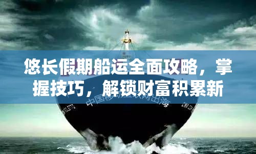 悠长假期船运全面攻略，掌握技巧，解锁财富积累新航道与机遇