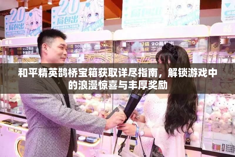和平精英鹊桥宝箱获取详尽指南，解锁游戏中的浪漫惊喜与丰厚奖励