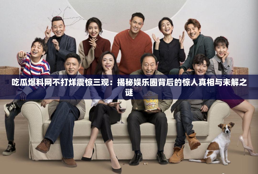 吃瓜爆料网不打烊震惊三观：揭秘娱乐圈背后的惊人真相与未解之谜
