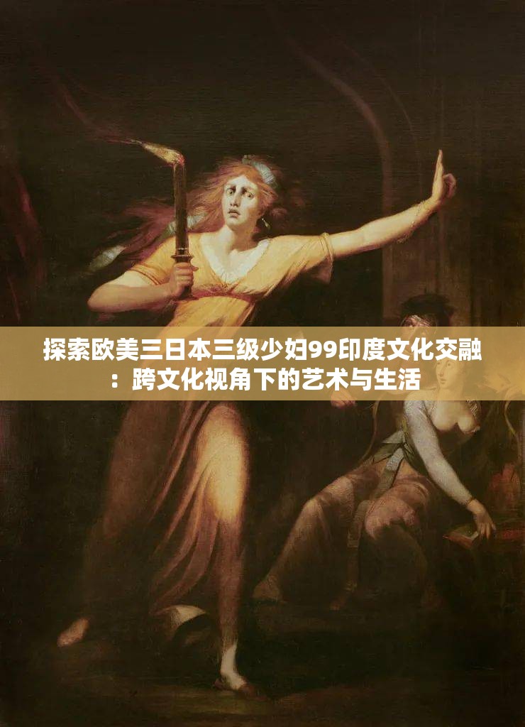 探索欧美三日本三级少妇99印度文化交融：跨文化视角下的艺术与生活