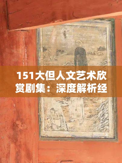 151大但人文艺术欣赏剧集：深度解析经典作品，带你领略人文艺术的独特魅力