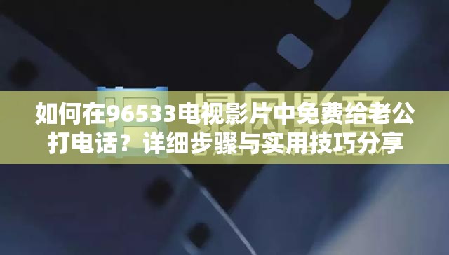 如何在96533电视影片中免费给老公打电话？详细步骤与实用技巧分享