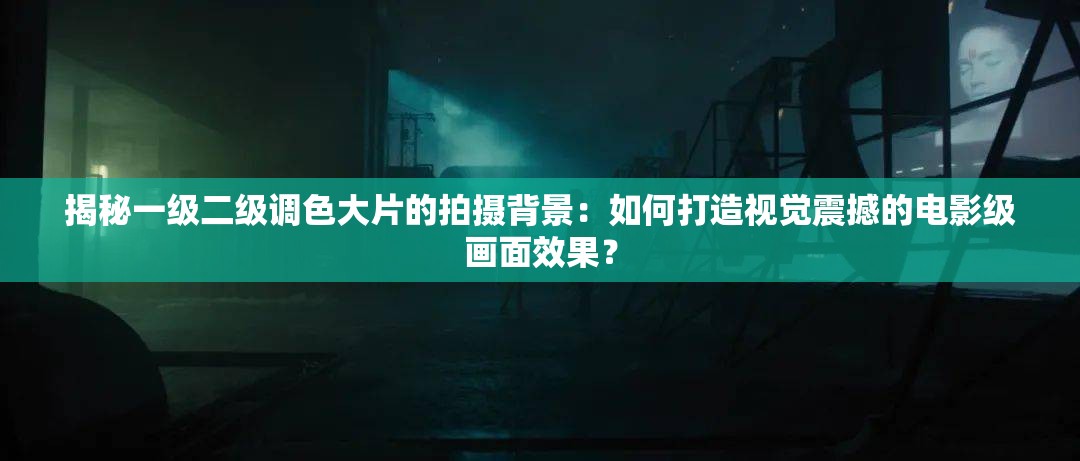 揭秘一级二级调色大片的拍摄背景：如何打造视觉震撼的电影级画面效果？