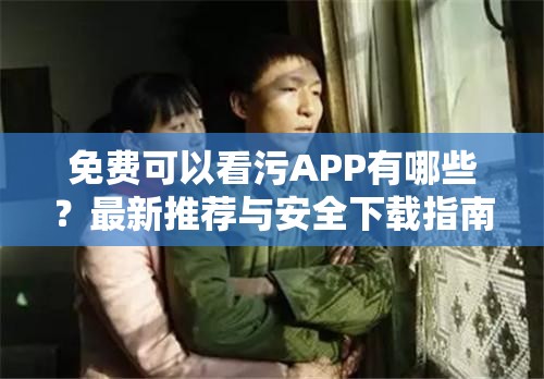 免费可以看污APP有哪些？最新推荐与安全下载指南，轻松获取高清资源