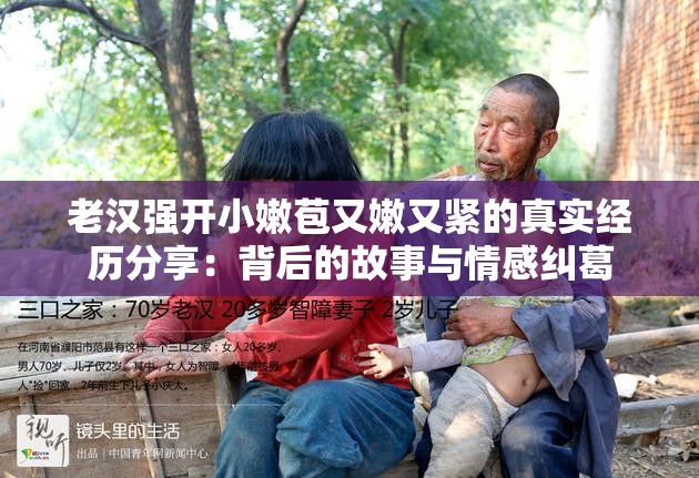 老汉强开小嫩苞又嫩又紧的真实经历分享：背后的故事与情感纠葛