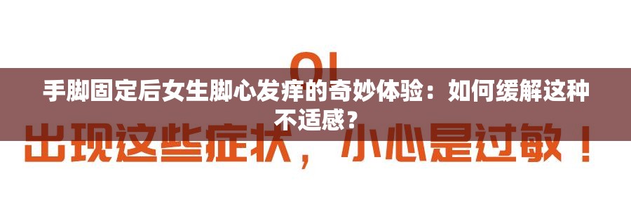 手脚固定后女生脚心发痒的奇妙体验：如何缓解这种不适感？