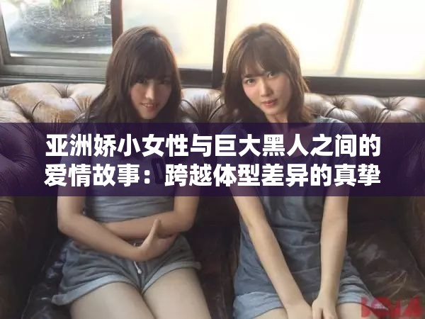 亚洲娇小女性与巨大黑人之间的爱情故事：跨越体型差异的真挚情感