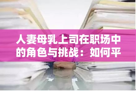 人妻母乳上司在职场中的角色与挑战：如何平衡家庭与工作的双重压力？