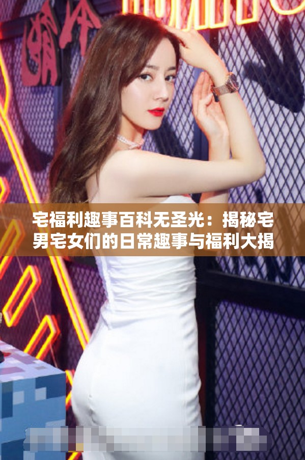 宅福利趣事百科无圣光：揭秘宅男宅女们的日常趣事与福利大揭秘
