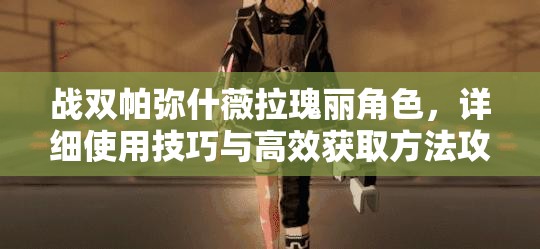 战双帕弥什薇拉瑰丽角色，详细使用技巧与高效获取方法攻略