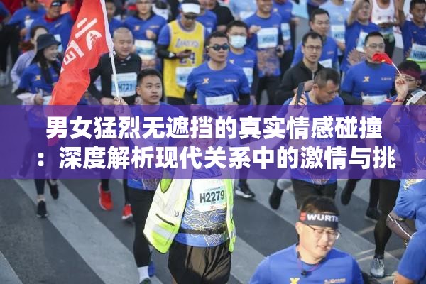 男女猛烈无遮挡的真实情感碰撞：深度解析现代关系中的激情与挑战