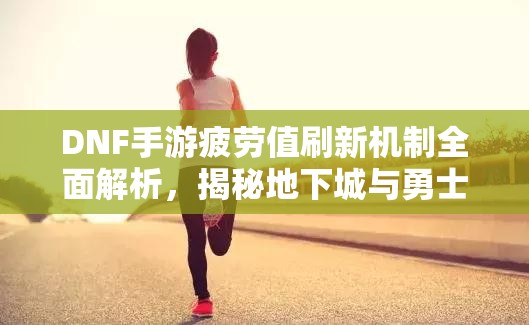 DNF手游疲劳值刷新机制全面解析，揭秘地下城与勇士M的活力恢复时间
