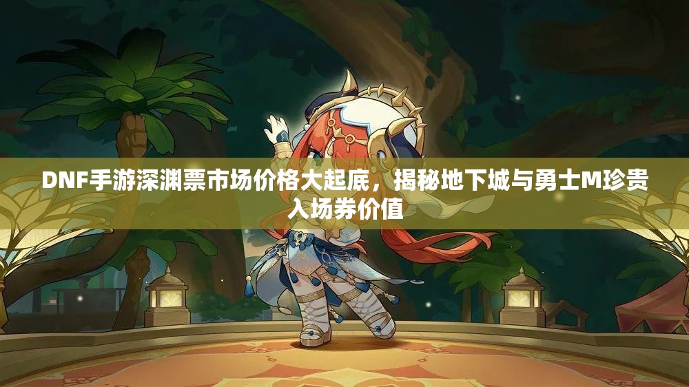 DNF手游深渊票市场价格大起底，揭秘地下城与勇士M珍贵入场券价值