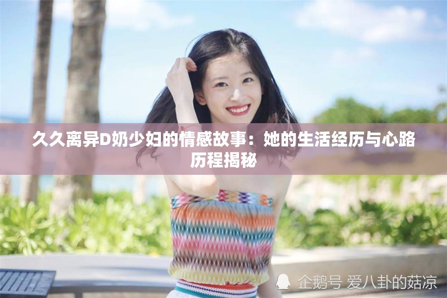 久久离异D奶少妇的情感故事：她的生活经历与心路历程揭秘