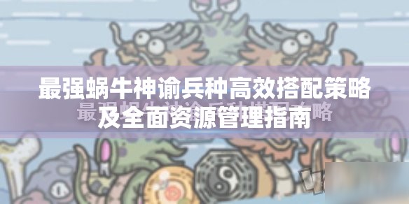 最强蜗牛神谕兵种高效搭配策略及全面资源管理指南