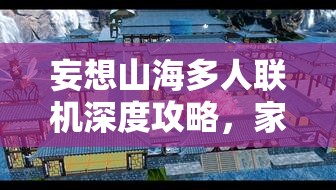 妄想山海多人联机深度攻略，家园共建秘籍，携手打造梦想居所