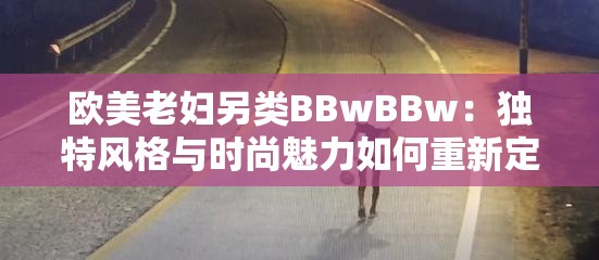 欧美老妇另类BBwBBw：独特风格与时尚魅力如何重新定义年龄与美的界限？