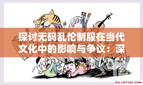 探讨无码乱伦制服在当代文化中的影响与争议：深度解析社会现象与伦理边界