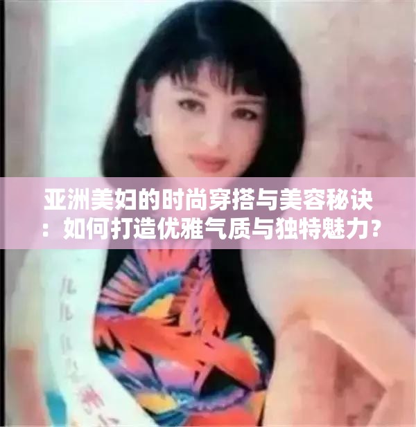 亚洲美妇的时尚穿搭与美容秘诀：如何打造优雅气质与独特魅力？