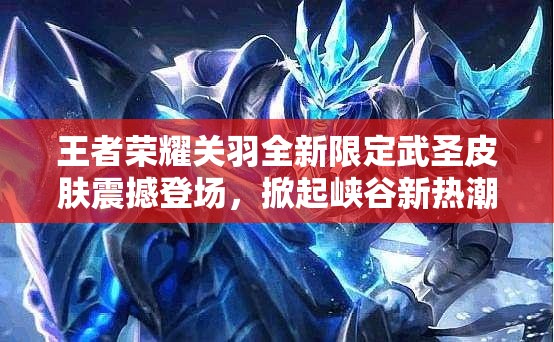 王者荣耀关羽全新限定武圣皮肤震撼登场，掀起峡谷新热潮