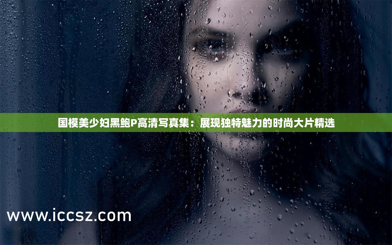 国模美少妇黑鲍P高清写真集：展现独特魅力的时尚大片精选