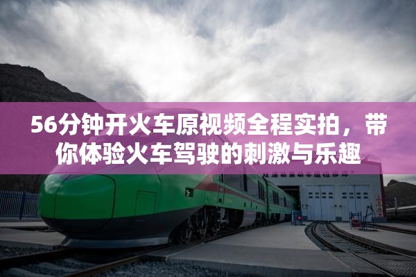 56分钟开火车原视频全程实拍，带你体验火车驾驶的刺激与乐趣