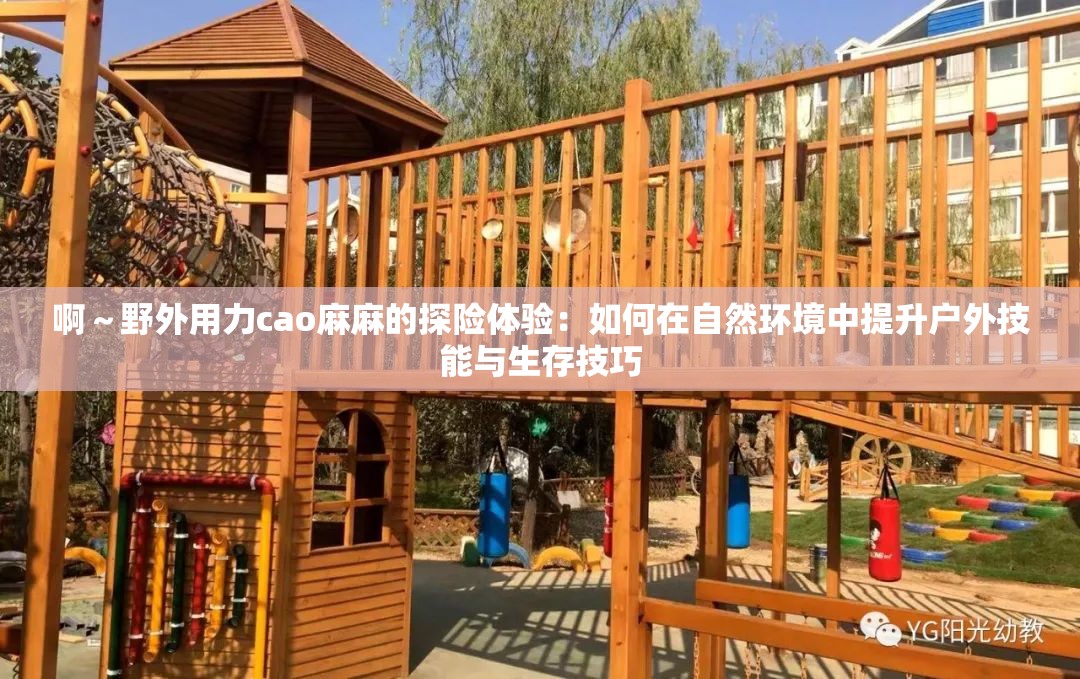 啊～野外用力cao麻麻的探险体验：如何在自然环境中提升户外技能与生存技巧