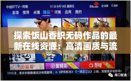 探索饭山香织无码作品的最新在线资源：高清画质与流畅体验一网打尽