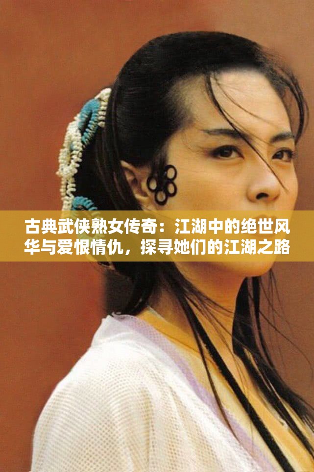 古典武侠熟女传奇：江湖中的绝世风华与爱恨情仇，探寻她们的江湖之路与命运抉择
