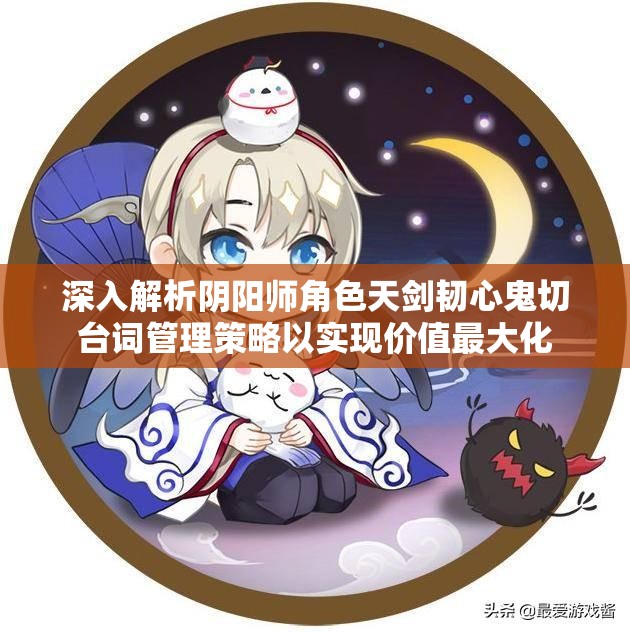 深入解析阴阳师角色天剑韧心鬼切台词管理策略以实现价值最大化
